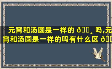 元宵和汤圆是一样的 🕸 吗,元宵和汤圆是一样的吗有什么区 🐘 别